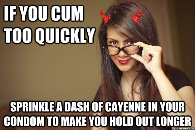 If you cum too quickly sprinkle a dash of cayenne in your condom to make you hold out longer  