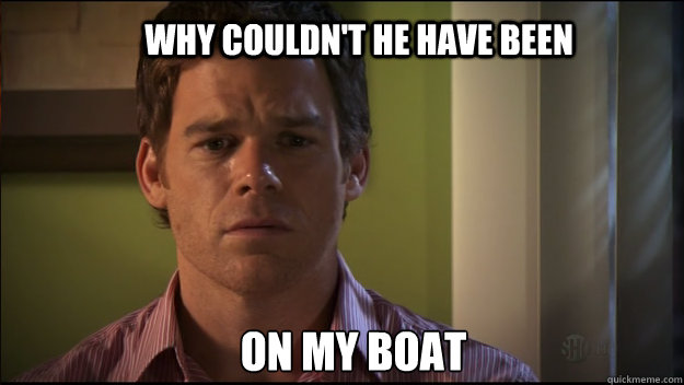 Why couldn't he have been on my boat - Why couldn't he have been on my boat  Sad Dexter