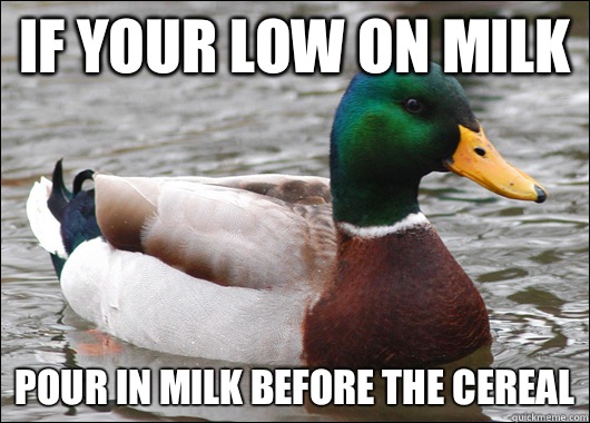 If your low on milk 
Pour in milk before the cereal  Actual Advice Mallard