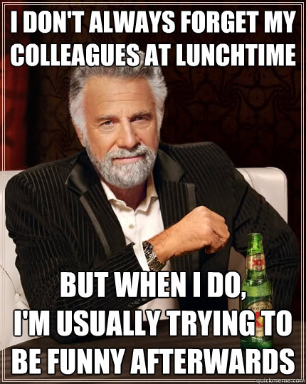I don't always forget my colleagues at lunchtime But when I do,             I'm usually trying to be funny afterwards  The Most Interesting Man In The World