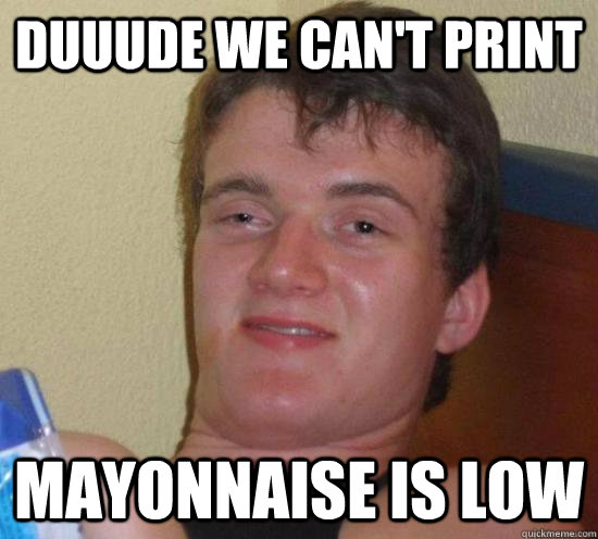 Duuude we can't print Mayonnaise is low  