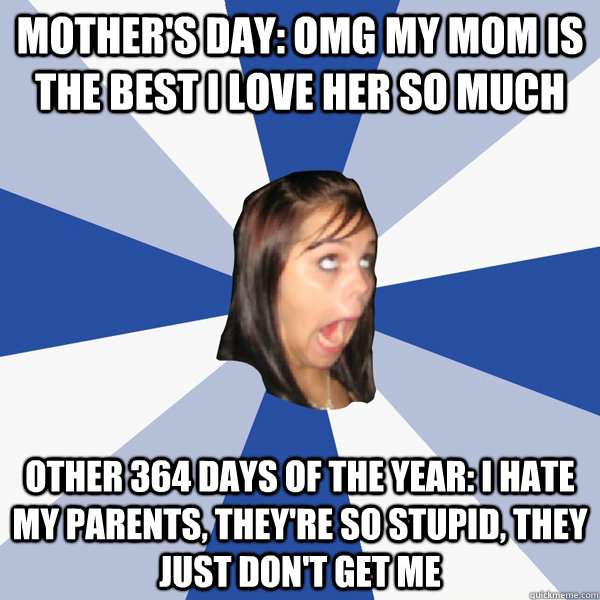 Mother's day: OMG MY MOM IS THE BEST I LOVE HER SO MUCH Other 364 days of the year: I hate my parents, they're so stupid, they just don't get me - Mother's day: OMG MY MOM IS THE BEST I LOVE HER SO MUCH Other 364 days of the year: I hate my parents, they're so stupid, they just don't get me  Annoying Facebook Girl