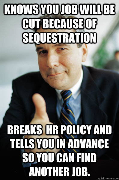 Knows you job will be cut because of sequestration Breaks  HR policy and tells you in advance so you can find another job. - Knows you job will be cut because of sequestration Breaks  HR policy and tells you in advance so you can find another job.  Good Guy Boss