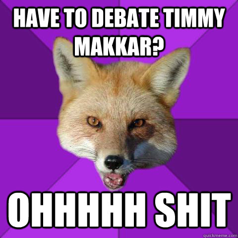 Have to debate Timmy Makkar? ohhhhh shit  Forensics Fox