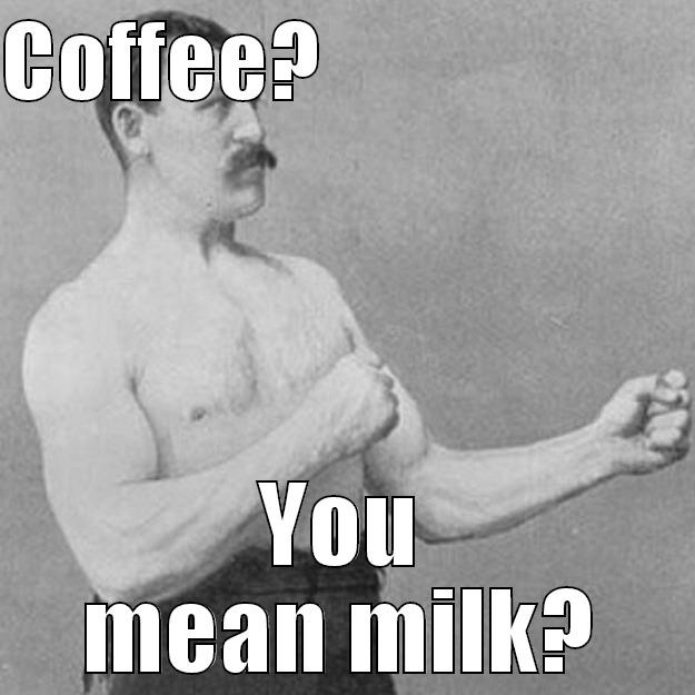 COFFEE?                      YOU MEAN MILK? overly manly man