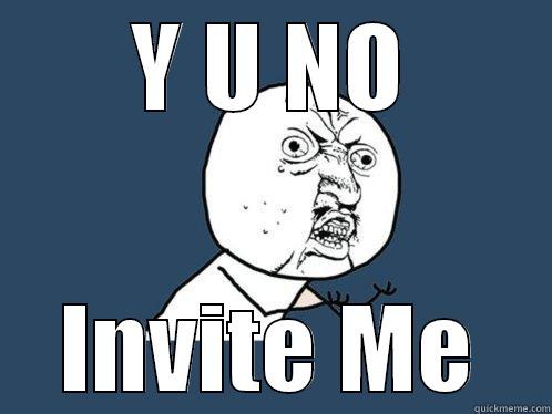 Y U NO INVITE ME Y U No