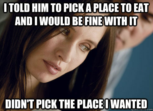 I told him to pick a place to eat and I would be fine with it Didn't pick the place i wanted  First World Relationship Problems