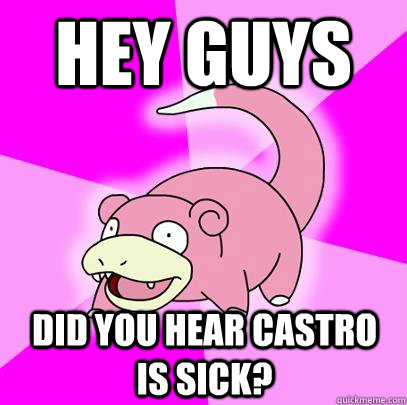Hey guys did you hear castro is sick?  Slowpoke