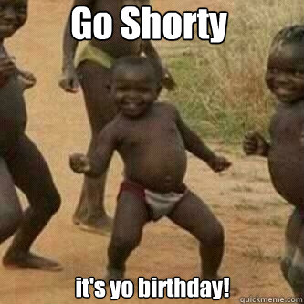 Go Shorty it's yo birthday! - Go Shorty it's yo birthday!  Its friday niggas