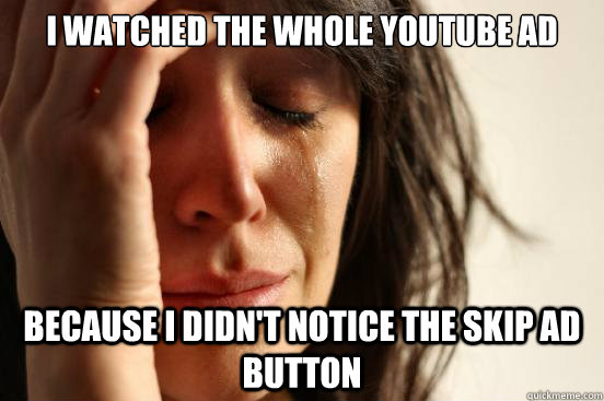 I watched the whole youtube ad because I didn't notice the skip ad button  First World Problems