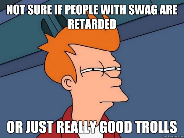 Not sure if people with swag are retarded or just really good trolls  Futurama Fry