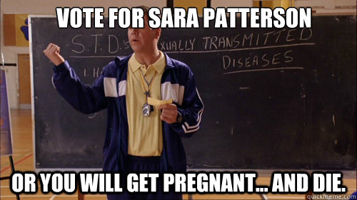 Vote for Sara Patterson or you will get pregnant... And die.  Coach Carr