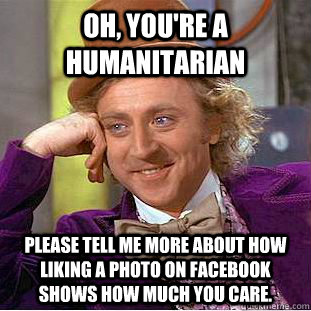 Oh, you're a humanitarian Please tell me more about how liking a photo on facebook shows how much you care.  Condescending Wonka
