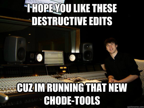 i hope you like these destructive edits cuz im running that new chode-tools - i hope you like these destructive edits cuz im running that new chode-tools  Skumbag Sound Engineer