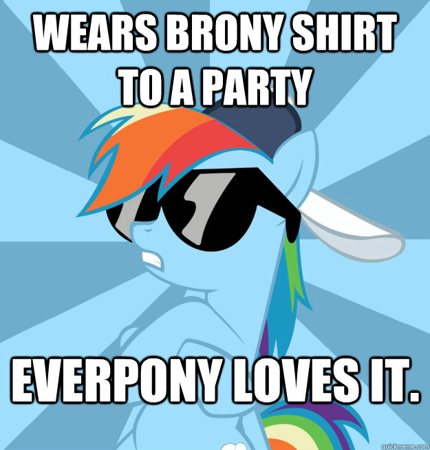Wears brony shirt to a party Everpony loves it.  Socially Awesome Brony