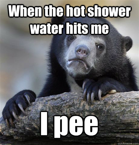 When the hot shower water hits me I pee  Confession Bear
