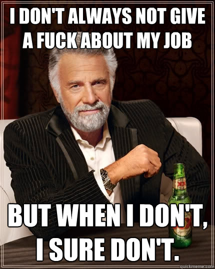 I don't always not give a fuck about my job But when I don't, I sure don't.  The Most Interesting Man In The World