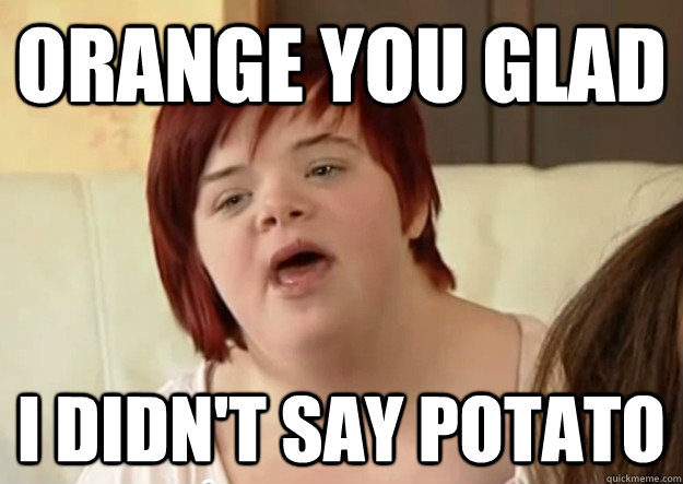 orange you glad i didn't say potato  I can count to potato