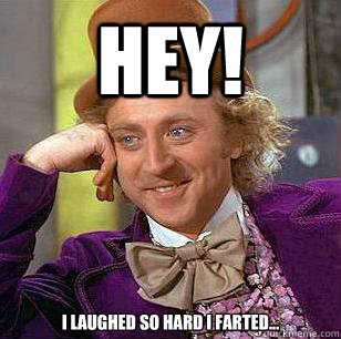 Hey! I laughed so hard i farted...  Condescending Wonka