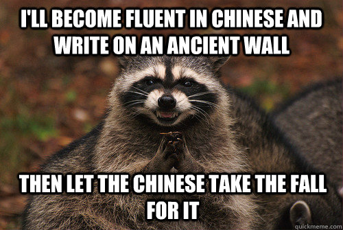 I'll become fluent in chinese and write on an ancient wall then let the chinese take the fall for it  Insidious Racoon 2