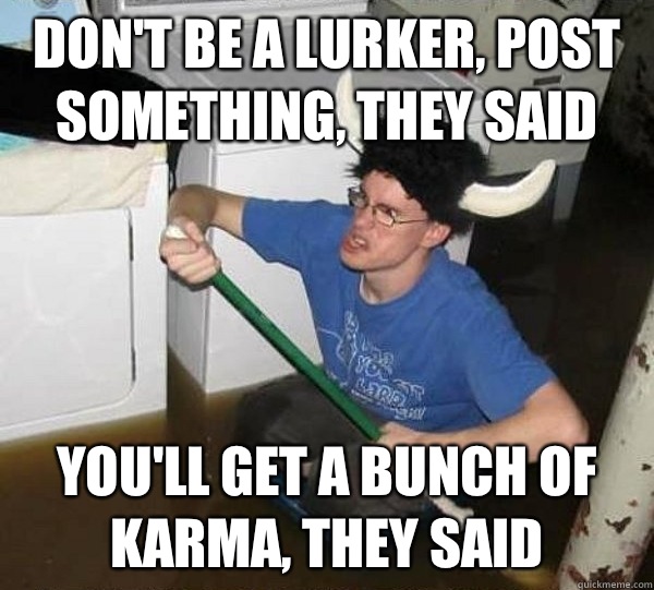 Don't be a lurker, post something, they said you'll get a bunch of karma, they said  They said