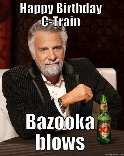 HAPPY BIRTHDAY C-TRAIN BAZOOKA BLOWS The Most Interesting Man In The World