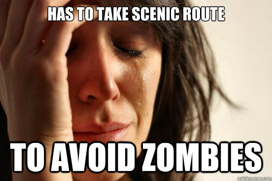has to take scenic route to avoid zombies  First World Problems