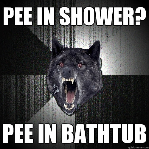 Pee in shower? Pee in Bathtub  Insanity Wolf