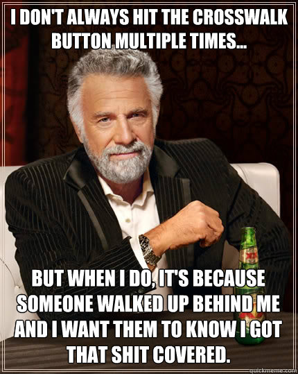 I DON'T ALWAYS HIT THE CROSSWALK BUTTON MULTIPLE TIMES... but when I do, it's because someone walked up behind me and I want them to know I got that shit covered.   The Most Interesting Man In The World