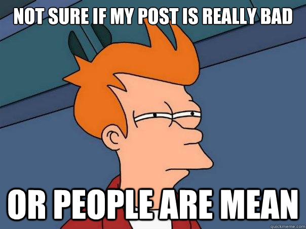 Not sure if my post is really bad Or people are mean  Futurama Fry