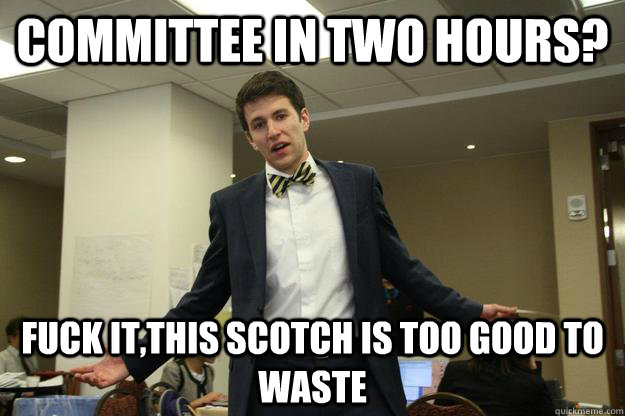 Committee in two hours? Fuck it,this scotch is too good to waste - Committee in two hours? Fuck it,this scotch is too good to waste  Cynical Secretariat