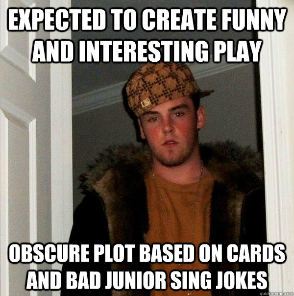 Expected to create funny and interesting play obscure plot based on cards and bad junior sing jokes - Expected to create funny and interesting play obscure plot based on cards and bad junior sing jokes  Scumbag Steve