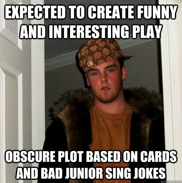 Expected to create funny and interesting play obscure plot based on cards and bad junior sing jokes  Scumbag Steve