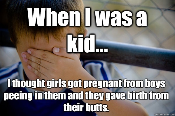 When I was a kid... I thought girls got pregnant from boys peeing in them and they gave birth from their butts. - When I was a kid... I thought girls got pregnant from boys peeing in them and they gave birth from their butts.  Confession kid