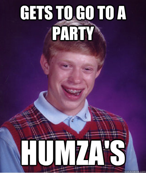 Gets to go to a party Humza's  Bad Luck Brian