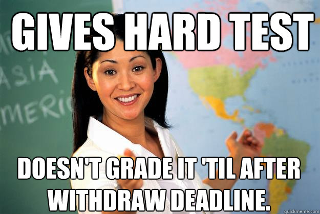 Gives hard test Doesn't grade it 'til after withdraw deadline.   Unhelpful High School Teacher