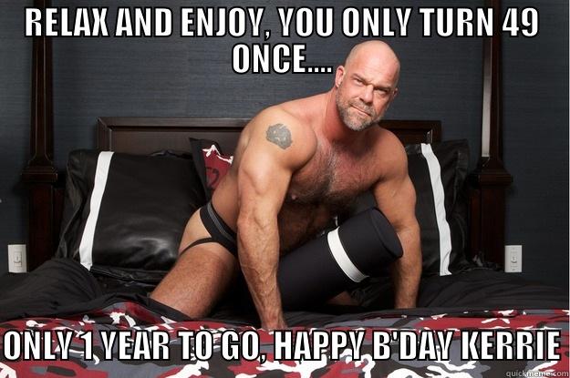 RELAX AND ENJOY, YOU ONLY TURN 49 ONCE.... ONLY 1 YEAR TO GO, HAPPY B'DAY KERRIE Gorilla Man