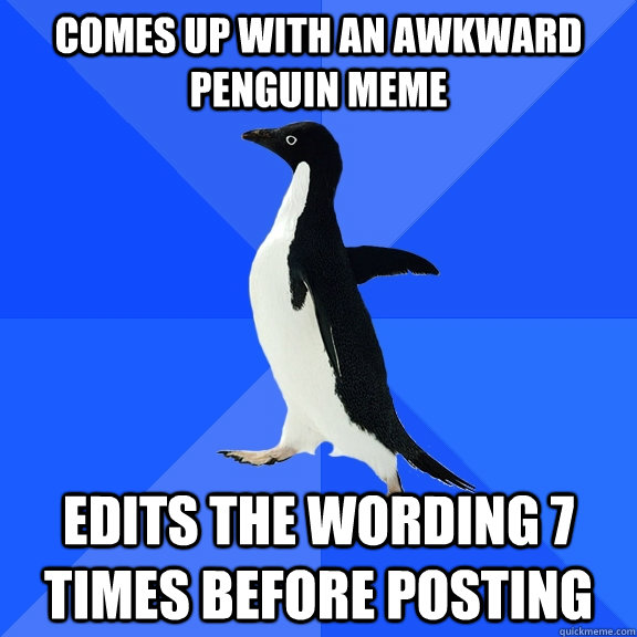 Comes up with an awkward penguin meme edits the wording 7 times before posting - Comes up with an awkward penguin meme edits the wording 7 times before posting  Socially Awkward Penguin