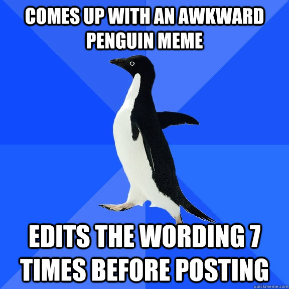 Comes up with an awkward penguin meme edits the wording 7 times before posting  Socially Awkward Penguin