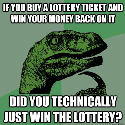If you buy a lottery ticket and win your money back on it did you technically just win the lottery? - If you buy a lottery ticket and win your money back on it did you technically just win the lottery?  Philosoraptor