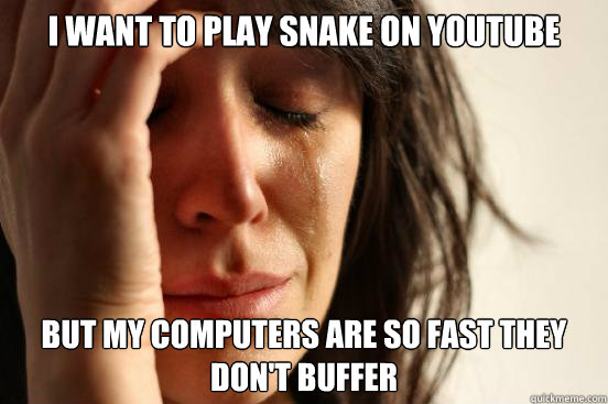 I want to play snake on youtube But my computers are so fast they don't buffer  First World Problems