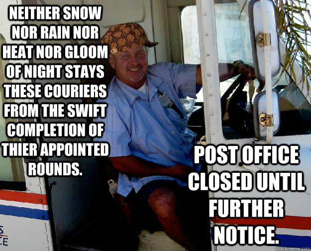 Neither snow nor rain nor heat nor gloom of night stays these couriers from the swift completion of thier appointed rounds. Post office closed until further notice.  Scumbag Mailman