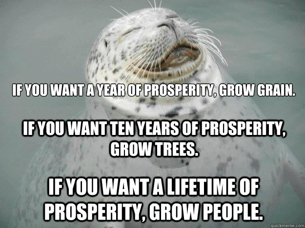 IF YOU WANT A YEAR OF PROSPERITY, GROW GRAIN.  IF YOU WANT A LIFETIME OF PROSPERITY, GROW PEOPLE. IF YOU WANT TEN YEARS OF PROSPERITY, GROW TREES. - IF YOU WANT A YEAR OF PROSPERITY, GROW GRAIN.  IF YOU WANT A LIFETIME OF PROSPERITY, GROW PEOPLE. IF YOU WANT TEN YEARS OF PROSPERITY, GROW TREES.  Zen Seal