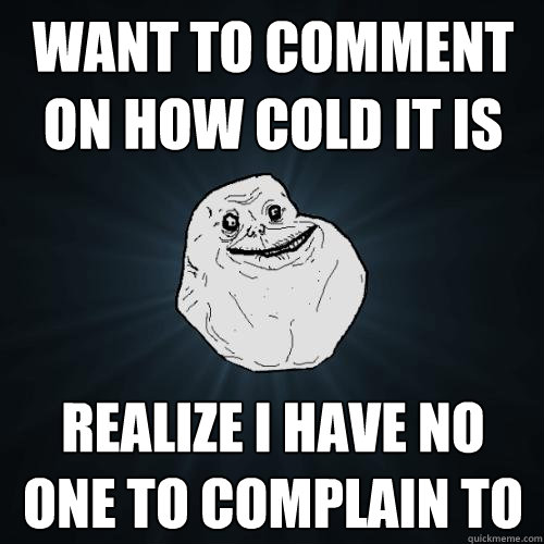 Want to comment on how cold it is realize i have no one to complain to  Forever Alone
