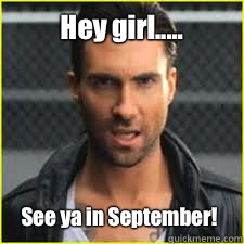 Hey girl..... See ya in September!  ADAM LEVINE