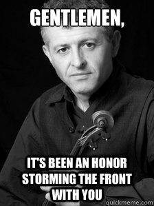 Gentlemen, it's been an honor storming the front with you  