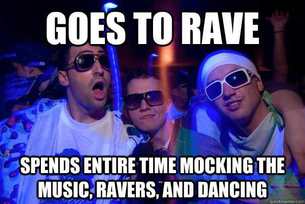 goes to rave spends entire time mocking the music, ravers, and dancing  Scumbag Rave Poser