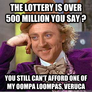 The lottery is over 500 million you say ? You still can't afford one of my oompa loompas, Veruca  Creepy Wonka