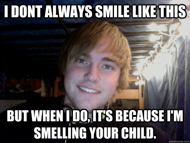 i dont always smile like this but when i do, it's because i'm smelling your child.   