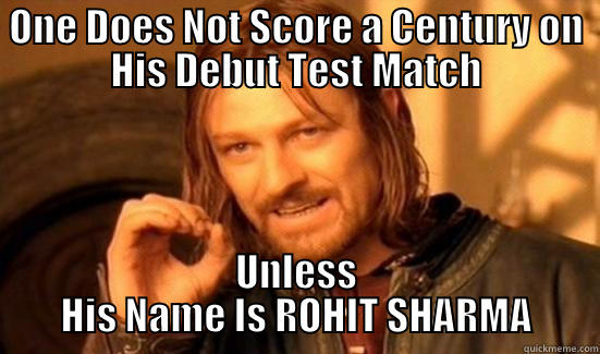 ONE DOES NOT SCORE A CENTURY ON HIS DEBUT TEST MATCH UNLESS HIS NAME IS ROHIT SHARMA Boromir